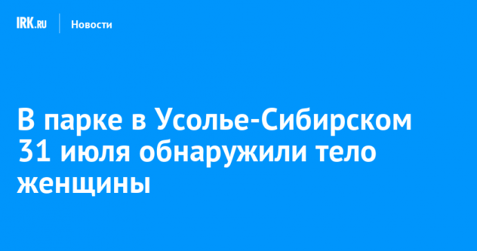 В парке в Усолье-Сибирском 31 июля обнаружили тело женщины