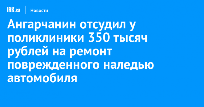 Ангарчанин отсудил у поликлиники 350 тысяч рублей на ремонт поврежденного наледью автомобиля