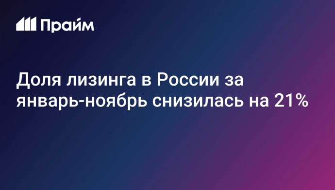 Доля лизинга в России за январь-ноябрь снизилась на 21%