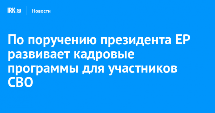 По поручению президента ЕР развивает кадровые программы для участников СВО