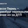 На трассе Пермь – Екатеринбург перекрыли движение из-за ДТП