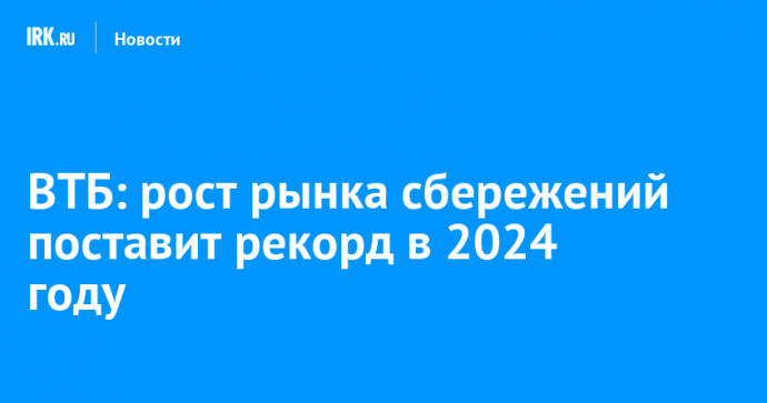 ВТБ: рост рынка сбережений поставит рекорд в 2024 году