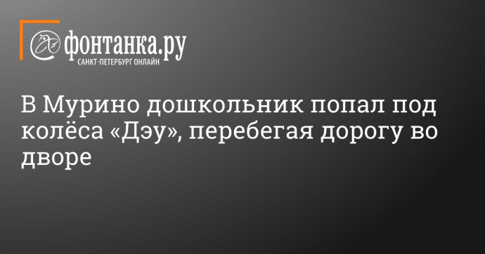 В Мурино дошкольник попал под колёса «Дэу», перебегая дорогу во дворе