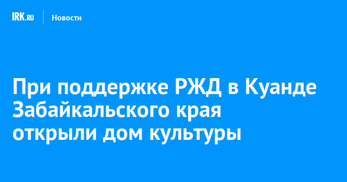 При поддержке РЖД в Куанде Забайкальского края открыли дом культуры