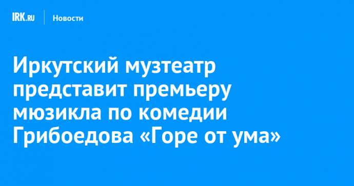 Иркутский музтеатр представит премьеру мюзикла по комедии Грибоедова «Горе от ума»