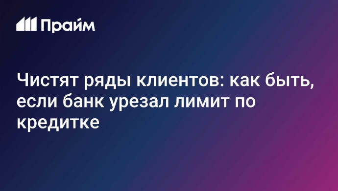 Чистят ряды клиентов: как быть, если банк урезал лимит по кредитке