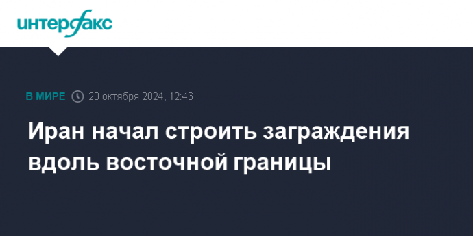 Иран начал строить заграждения вдоль восточной границы