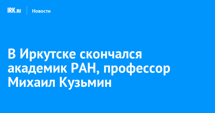 В Иркутске скончался академик РАН, профессор Михаил Кузьмин