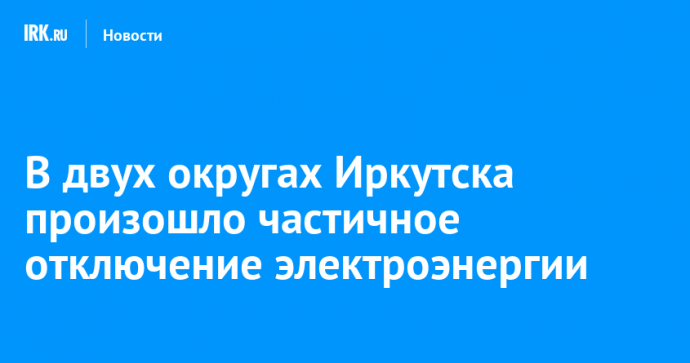 В двух округах Иркутска произошло частичное отключение электроэнергии