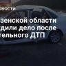 В Пензенской области возбудили дело после смертельного ДТП