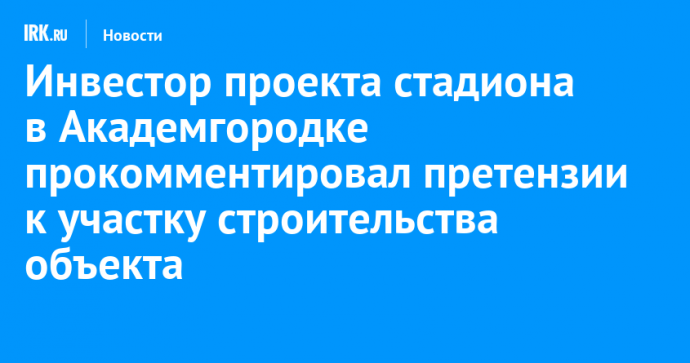 Инвестор проекта стадиона в Академгородке прокомментировал претензии к участку строительства объекта