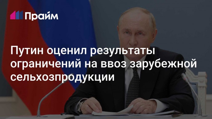 Путин оценил результаты ограничений на ввоз зарубежной сельхозпродукции