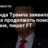 Команда Трампа заявила о планах продолжать помощь Украине, пишет FT