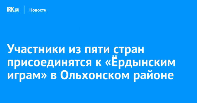 Участники из пяти стран присоединятся к «Ёрдынским играм» в Ольхонском районе