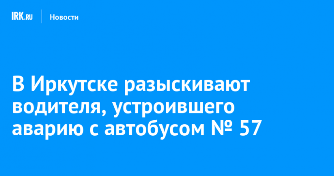 В Иркутске разыскивают водителя, устроившего аварию с автобусом № 57