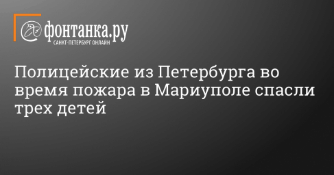 Полицейские из Петербурга во время пожара в Мариуполе спасли трех детей