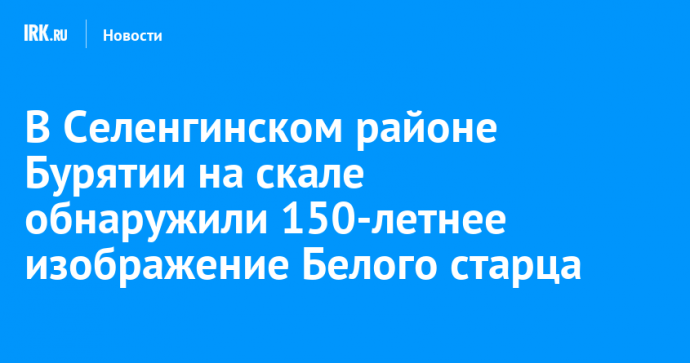 В Селенгинском районе Бурятии на скале обнаружили 150-летнее изображение Белого старца