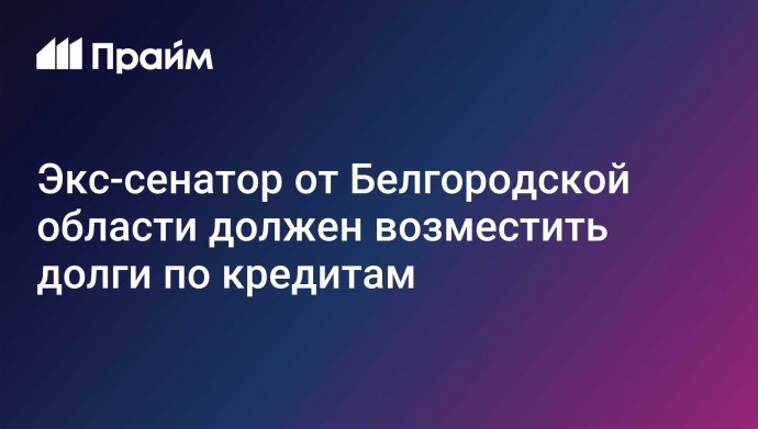 Экс-сенатор от Белгородской области должен возместить долги по кредитам