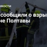 СМИ сообщили о взрывах в районе Полтавы