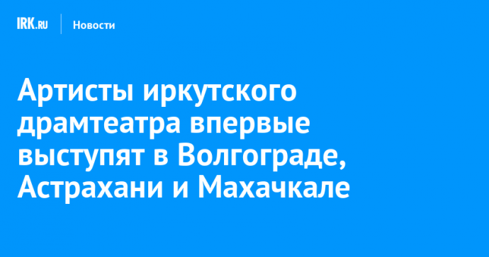 Артисты иркутского драмтеатра впервые выступят в Волгограде, Астрахани и Махачкале