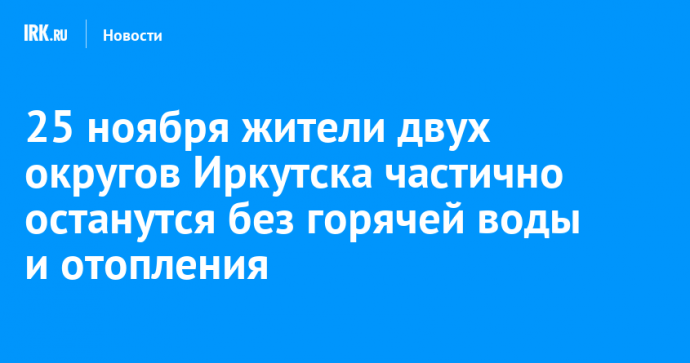 25 ноября жители двух округов Иркутска частично останутся без горячей воды и отопления