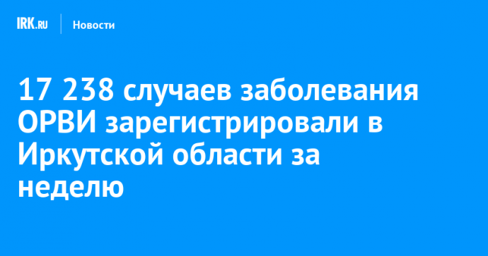 17 238 случаев заболевания ОРВИ зарегистрировали в Иркутской области за неделю