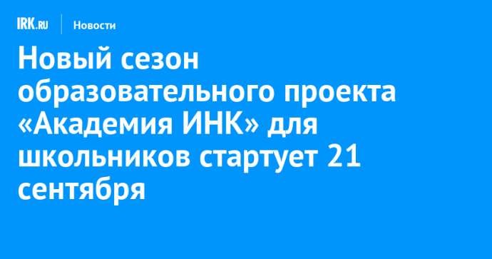 Новый сезон образовательного проекта «Академия ИНК» для школьников стартует 21 сентября