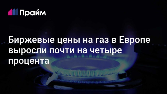 Биржевые цены на газ в Европе выросли почти на четыре процента