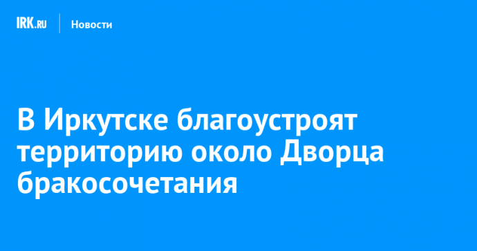 В Иркутске благоустроят территорию около Дворца бракосочетания