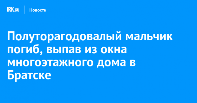 Полуторагодовалый мальчик погиб, выпав из окна многоэтажного дома в Братске