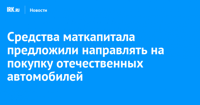 Средства маткапитала предложили направлять на покупку отечественных автомобилей