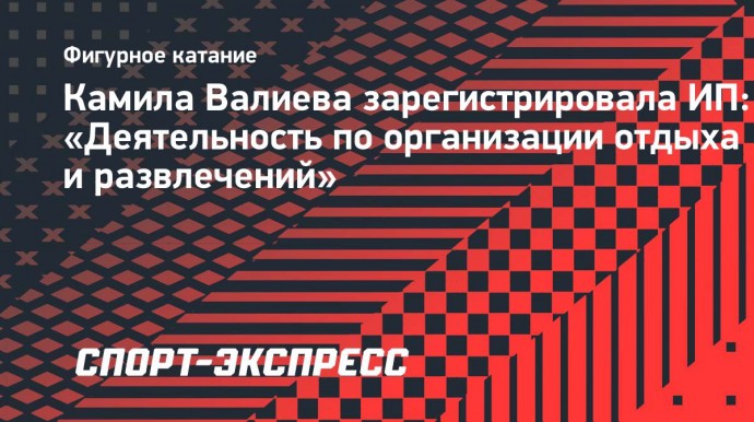 Камила Валиева зарегистрировала ИП: «Деятельность по организации отдыха и развлечений»