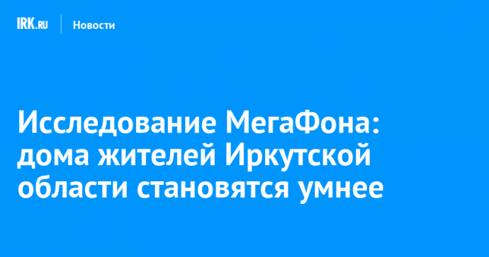 Исследование МегаФона: дома жителей Иркутской области становятся умнее