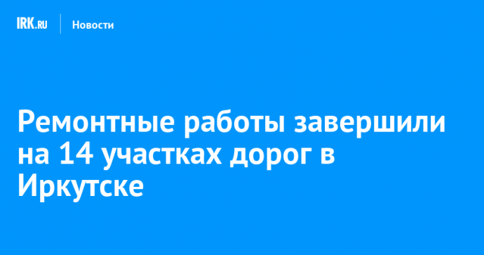 Ремонтные работы завершили на 14 участках дорог в Иркутске