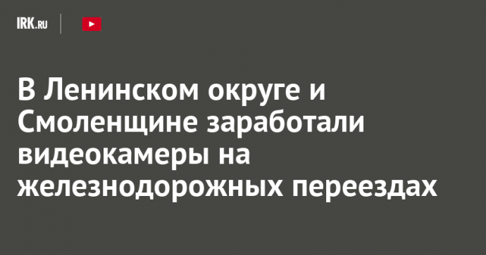 В Ленинском округе и Смоленщине заработали видеокамеры на железнодорожных переездах