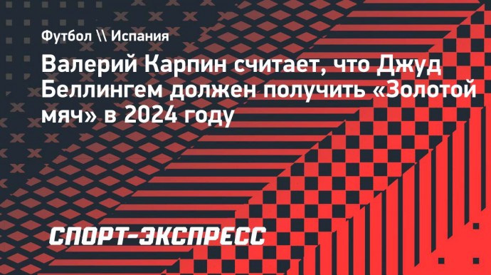 Карпин: «Беллингем в этом году заслуживает получить «Золотой мяч»