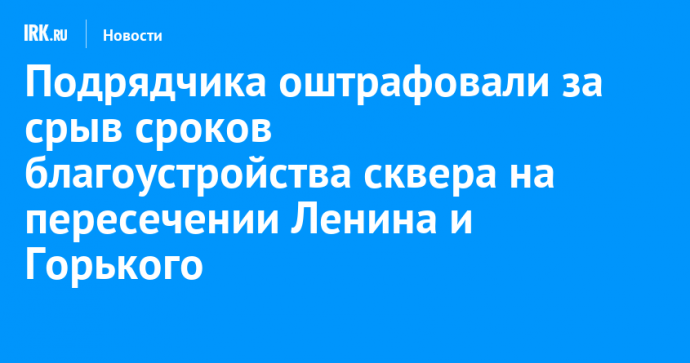 Подрядчика оштрафовали за срыв сроков благоустройства сквера на пересечении Ленина и Горького