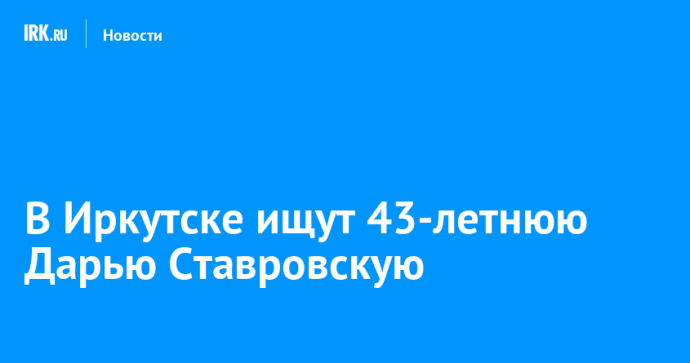 В Иркутске ищут 43-летнюю Дарью Ставровскую