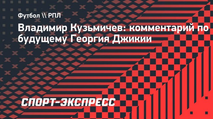 Кузьмичев: «Наверное, те предложения, которые поступали Джикии, не совсем его устроили»