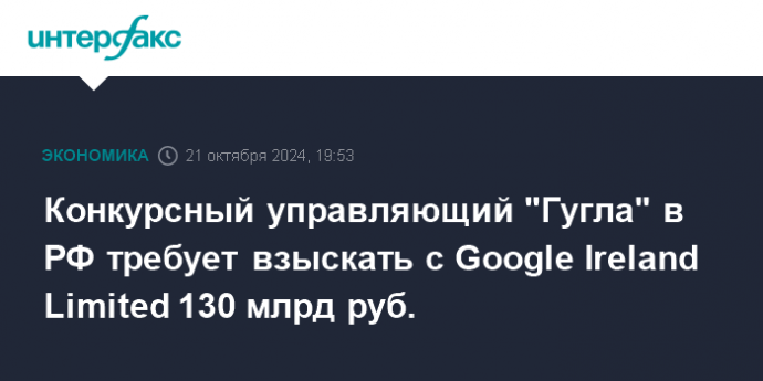 Конкурсный управляющий "Гугла" в РФ требует взыскать с Google Ireland Limited 130 млрд руб.