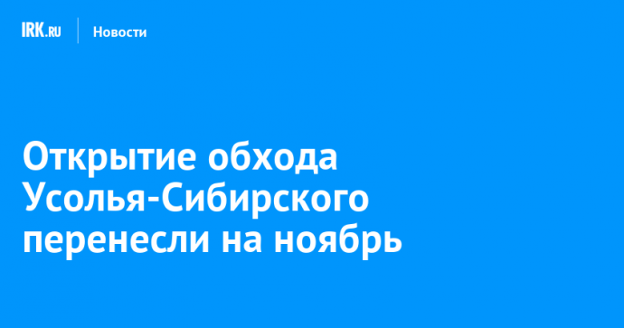 Открытие обхода Усолья-Сибирского перенесли на ноябрь