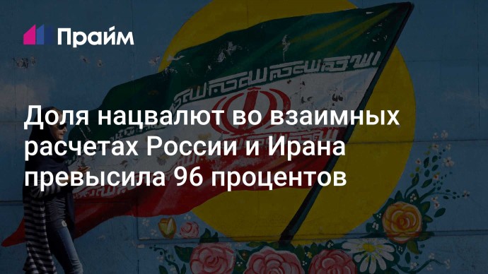 Доля нацвалют во взаимных расчетах России и Ирана превысила 96 процентов