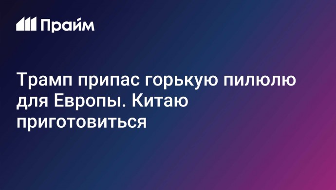 Трамп припас горькую пилюлю для Европы. Китаю приготовиться