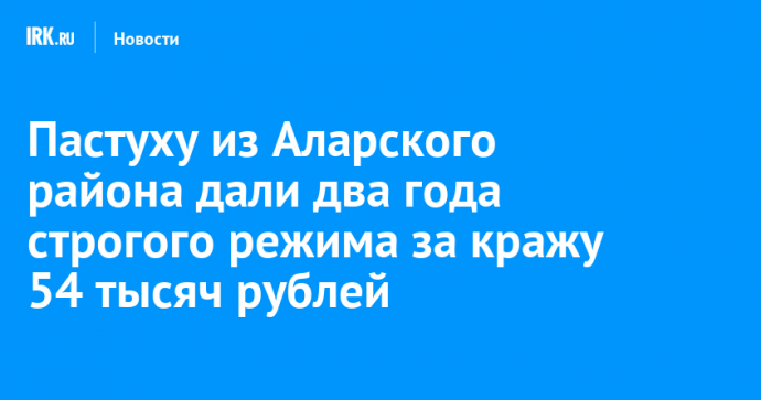 Пастуху из Аларского района дали два года строгого режима за кражу 54 тысяч рублей