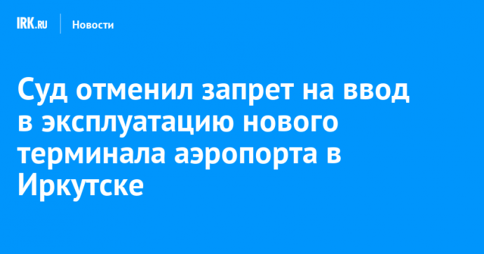 Суд отменил запрет на ввод в эксплуатацию нового терминала аэропорта в Иркутске