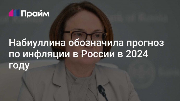 Набиуллина обозначила прогноз по инфляции в России в 2024 году