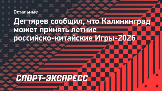 Дегтярев сообщил, что Калининград может принять летние российско-китайские Игры-2026