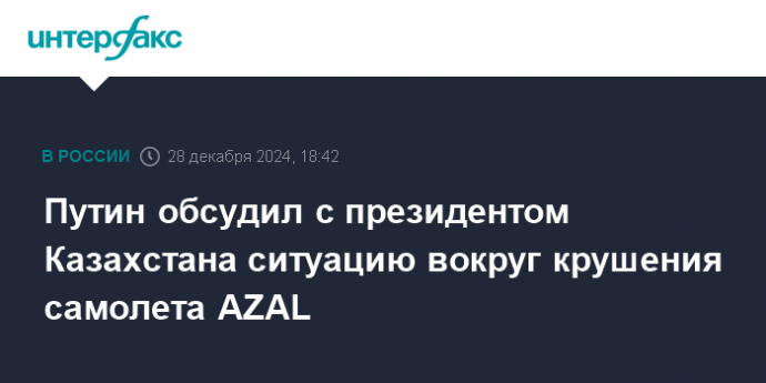 Путин обсудил с президентом Казахстана ситуацию вокруг крушения самолета AZAL