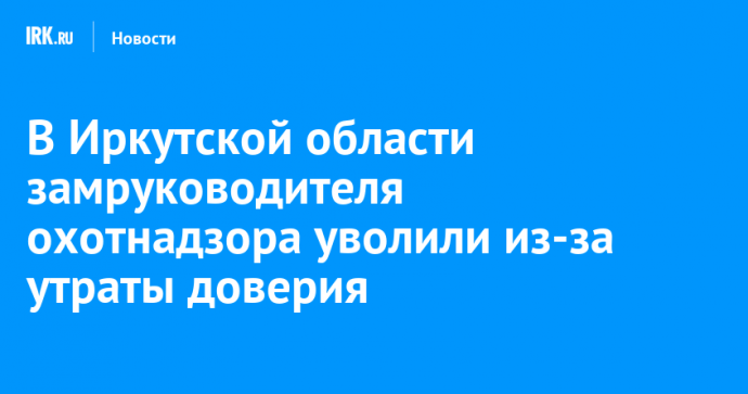 В Иркутской области замруководителя охотнадзора уволили из-за утраты доверия