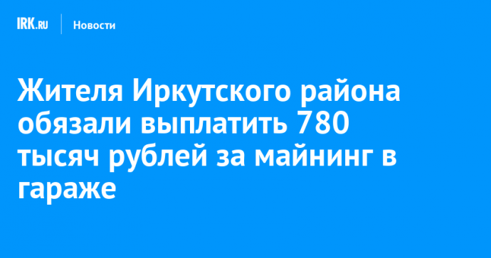 Жителя Иркутского района обязали выплатить 780 тысяч рублей за майнинг в гараже